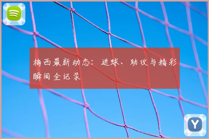 梅西最新动态：进球、助攻与精彩瞬间全记录