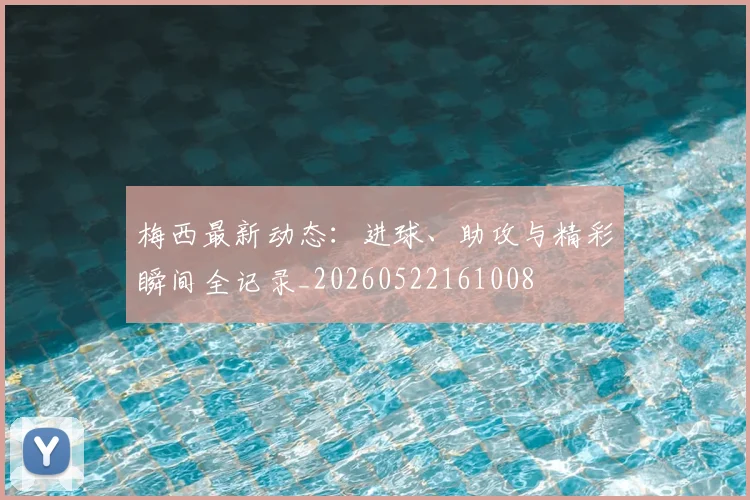 梅西最新动态：进球、助攻与精彩瞬间全记录_20260522161008