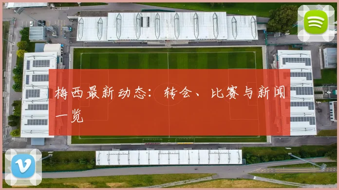 梅西最新动态：转会、比赛与新闻一览