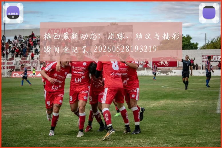 梅西最新动态：进球、助攻与精彩瞬间全记录_20260528193219