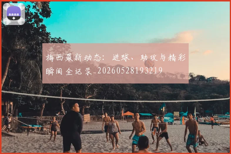 梅西最新动态：进球、助攻与精彩瞬间全记录_20260528193219