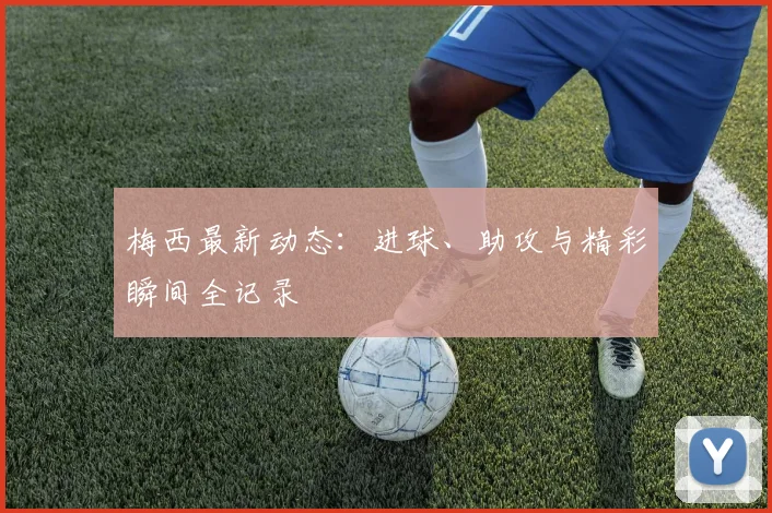 梅西最新动态：进球、助攻与精彩瞬间全记录