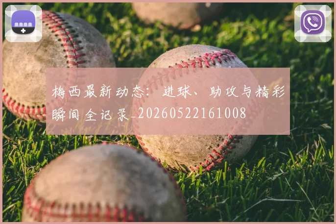 梅西最新动态：进球、助攻与精彩瞬间全记录_20260522161008